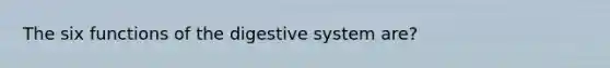 The six functions of the digestive system are?