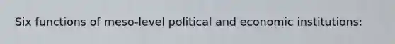 Six functions of meso-level political and economic institutions: