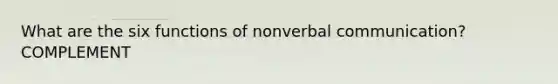 What are the six functions of nonverbal communication? COMPLEMENT