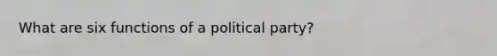 What are six functions of a political party?