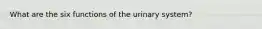 What are the six functions of the urinary system?