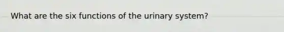 What are the six functions of the urinary system?