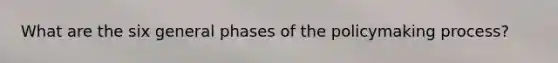 What are the six general phases of the policymaking process?