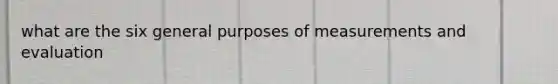 what are the six general purposes of measurements and evaluation