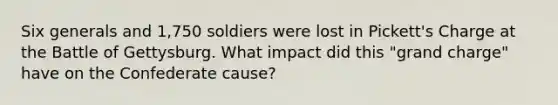 Six generals and 1,750 soldiers were lost in Pickett's Charge at the Battle of Gettysburg. What impact did this "grand charge" have on the Confederate cause?
