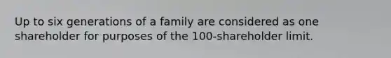 Up to six generations of a family are considered as one shareholder for purposes of the 100-shareholder limit.