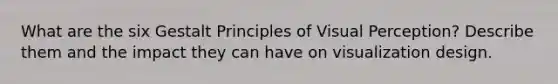 What are the six Gestalt Principles of Visual Perception? Describe them and the impact they can have on visualization design.