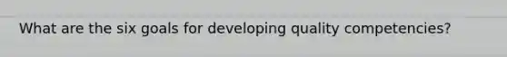 What are the six goals for developing quality competencies?