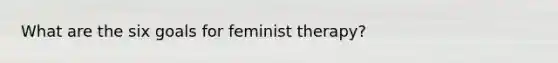 What are the six goals for feminist therapy?