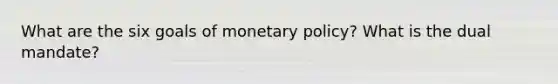 What are the six goals of monetary policy? What is the dual mandate?