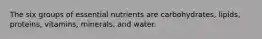 The six groups of essential nutrients are carbohydrates, lipids, proteins, vitamins, minerals, and water.