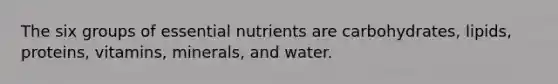 The six groups of essential nutrients are carbohydrates, lipids, proteins, vitamins, minerals, and water.