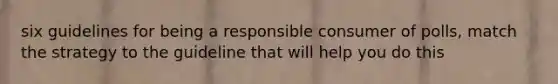 six guidelines for being a responsible consumer of polls, match the strategy to the guideline that will help you do this