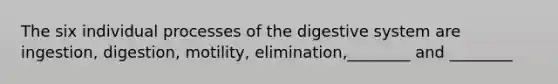 The six individual processes of the digestive system are ingestion, digestion, motility, elimination,________ and ________