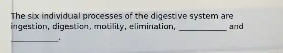 The six individual processes of the digestive system are ingestion, digestion, motility, elimination, ____________ and ____________.