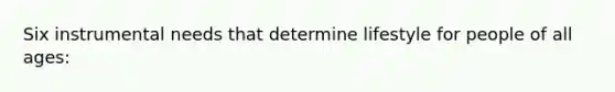 Six instrumental needs that determine lifestyle for people of all ages: