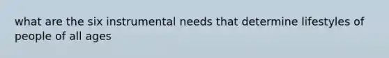 what are the six instrumental needs that determine lifestyles of people of all ages