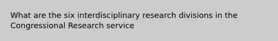 What are the six interdisciplinary research divisions in the Congressional Research service