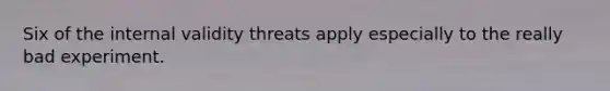 Six of the internal validity threats apply especially to the really bad experiment.