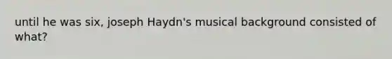 until he was six, joseph Haydn's musical background consisted of what?