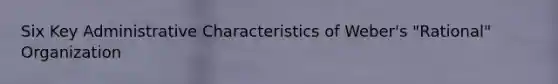 Six Key Administrative Characteristics of Weber's "Rational" Organization