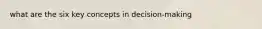 what are the six key concepts in decision-making