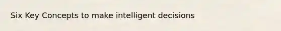 Six Key Concepts to make intelligent decisions