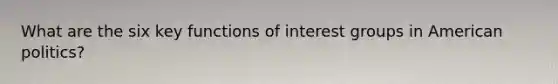 What are the six key functions of interest groups in American politics?