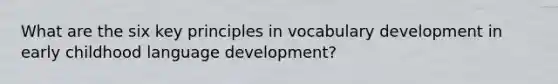 What are the six key principles in vocabulary development in early childhood language development?