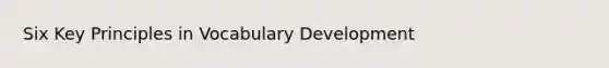 Six Key Principles in Vocabulary Development