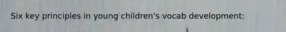Six key principles in young children's vocab development: