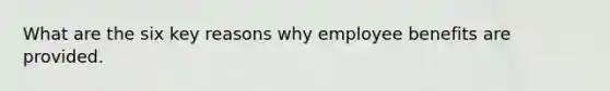 What are the six key reasons why employee benefits are provided.