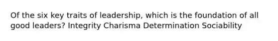Of the six key traits of leadership, which is the foundation of all good leaders? Integrity Charisma Determination Sociability