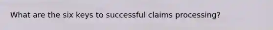 What are the six keys to successful claims processing?