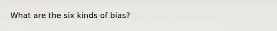 What are the six kinds of bias?