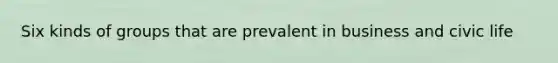 Six kinds of groups that are prevalent in business and civic life