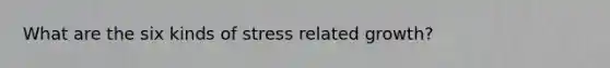 What are the six kinds of stress related growth?
