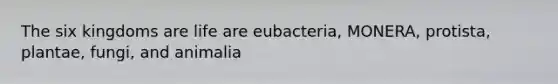 The six kingdoms are life are eubacteria, MONERA, protista, plantae, fungi, and animalia