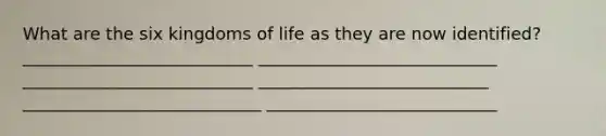 What are the six kingdoms of life as they are now identified? ___________________________ ____________________________ ___________________________ ___________________________ ____________________________ ___________________________