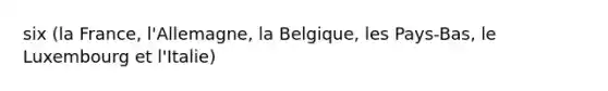 six (la France, l'Allemagne, la Belgique, les Pays-Bas, le Luxembourg et l'Italie)