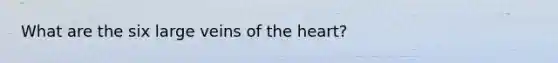 What are the six large veins of the heart?