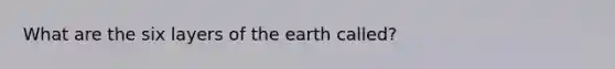 What are the six layers of the earth called?