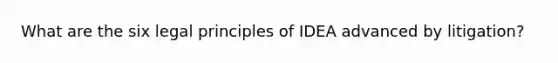 What are the six legal principles of IDEA advanced by litigation?