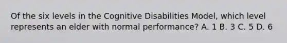 Of the six levels in the Cognitive Disabilities Model, which level represents an elder with normal performance? A. 1 B. 3 C. 5 D. 6