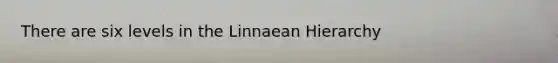 There are six levels in the Linnaean Hierarchy