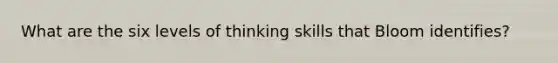 What are the six levels of thinking skills that Bloom identifies?