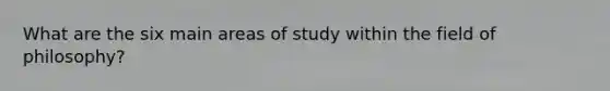 What are the six main areas of study within the field of philosophy?