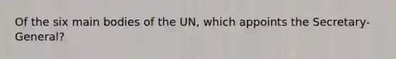 Of the six main bodies of the UN, which appoints the Secretary-General?