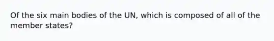 Of the six main bodies of the UN, which is composed of all of the member states?