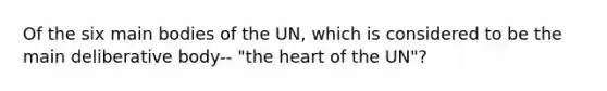 Of the six main bodies of the UN, which is considered to be the main deliberative body-- "the heart of the UN"?